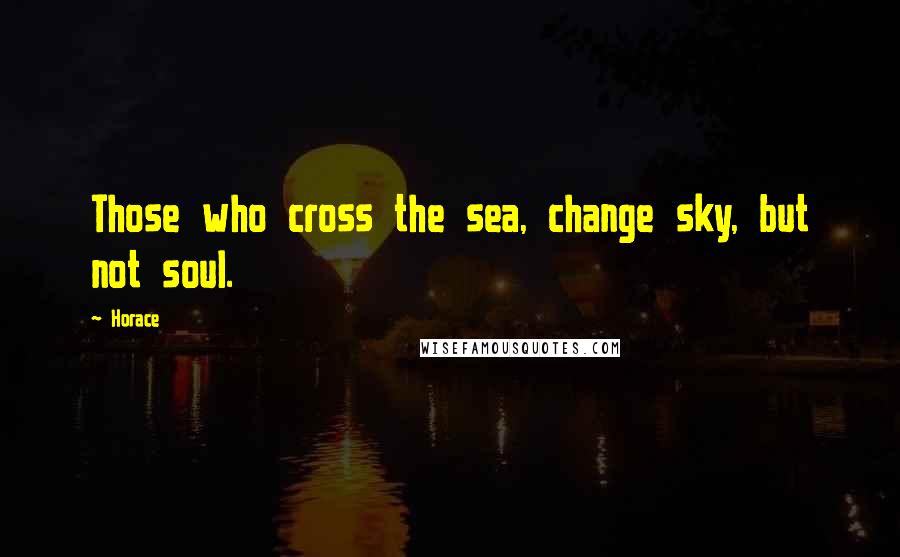 Horace Quotes: Those who cross the sea, change sky, but not soul.