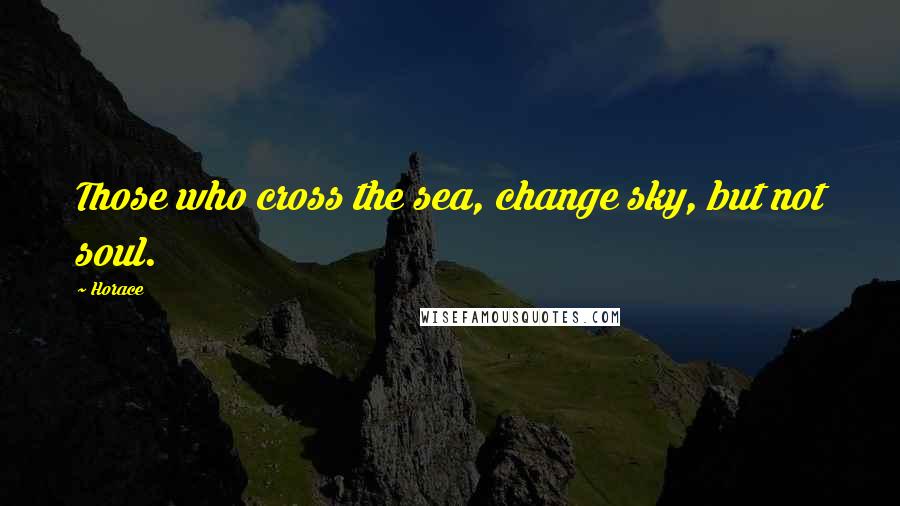 Horace Quotes: Those who cross the sea, change sky, but not soul.