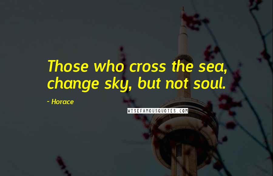 Horace Quotes: Those who cross the sea, change sky, but not soul.