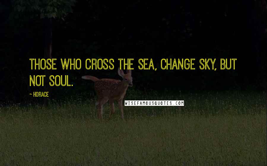 Horace Quotes: Those who cross the sea, change sky, but not soul.