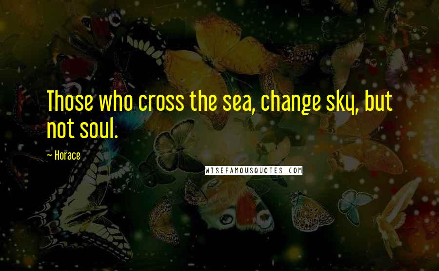 Horace Quotes: Those who cross the sea, change sky, but not soul.