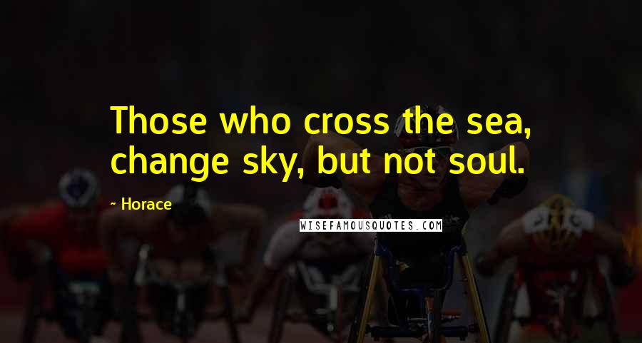 Horace Quotes: Those who cross the sea, change sky, but not soul.