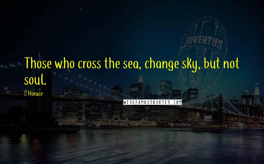 Horace Quotes: Those who cross the sea, change sky, but not soul.