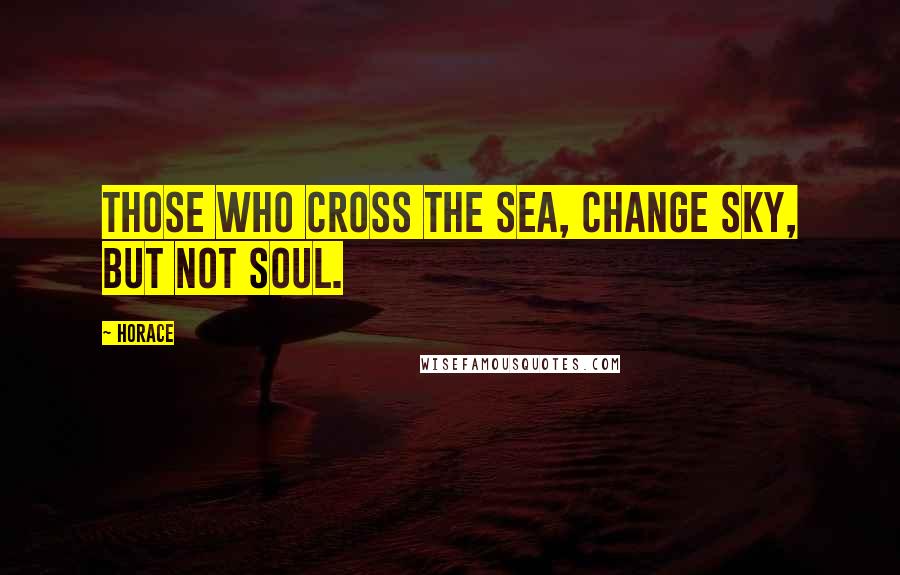 Horace Quotes: Those who cross the sea, change sky, but not soul.