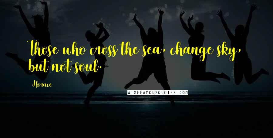 Horace Quotes: Those who cross the sea, change sky, but not soul.