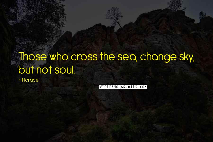 Horace Quotes: Those who cross the sea, change sky, but not soul.