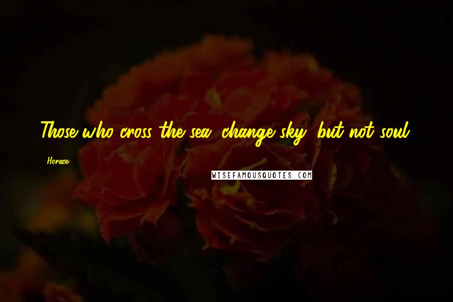 Horace Quotes: Those who cross the sea, change sky, but not soul.