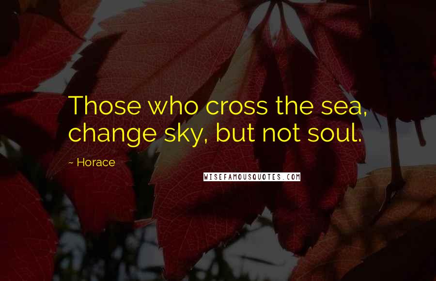 Horace Quotes: Those who cross the sea, change sky, but not soul.