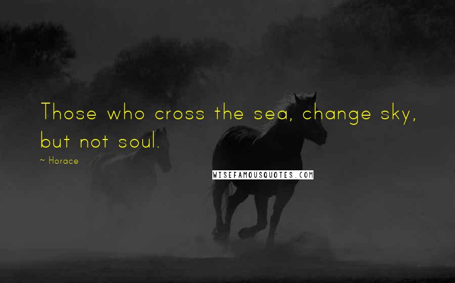 Horace Quotes: Those who cross the sea, change sky, but not soul.