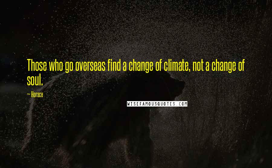 Horace Quotes: Those who go overseas find a change of climate, not a change of soul.