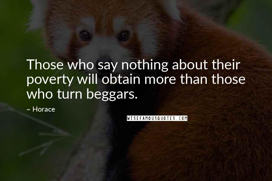 Horace Quotes: Those who say nothing about their poverty will obtain more than those who turn beggars.