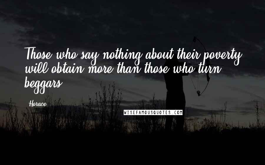 Horace Quotes: Those who say nothing about their poverty will obtain more than those who turn beggars.