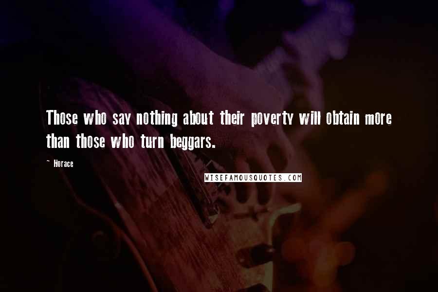 Horace Quotes: Those who say nothing about their poverty will obtain more than those who turn beggars.