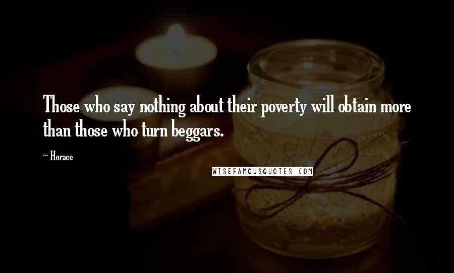 Horace Quotes: Those who say nothing about their poverty will obtain more than those who turn beggars.