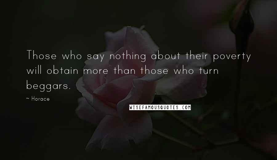 Horace Quotes: Those who say nothing about their poverty will obtain more than those who turn beggars.