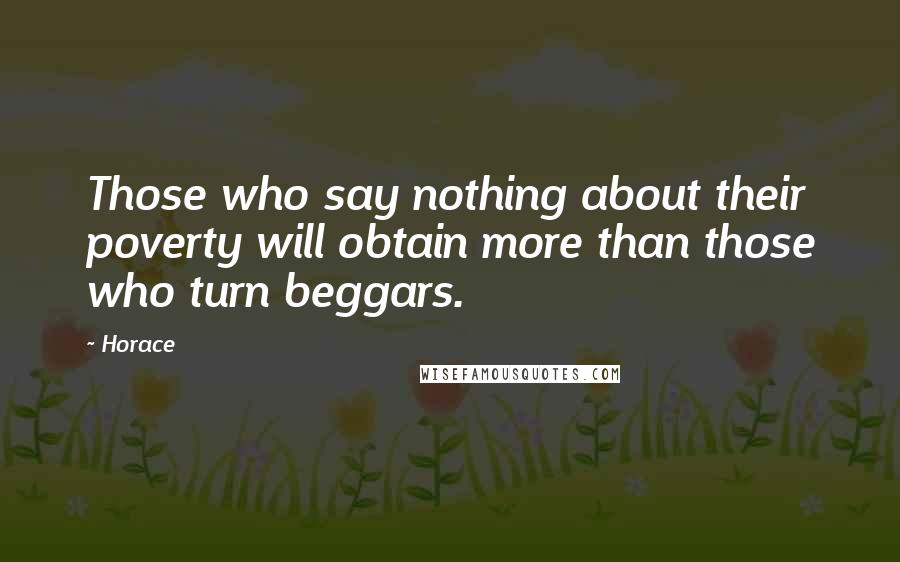 Horace Quotes: Those who say nothing about their poverty will obtain more than those who turn beggars.