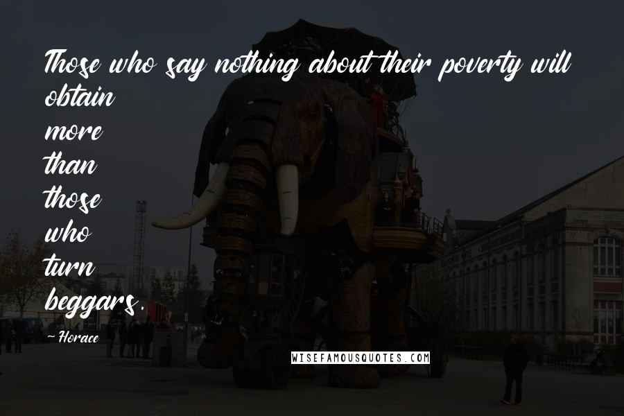 Horace Quotes: Those who say nothing about their poverty will obtain more than those who turn beggars.