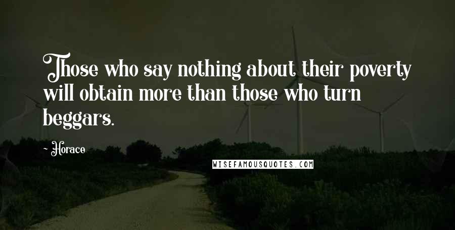 Horace Quotes: Those who say nothing about their poverty will obtain more than those who turn beggars.