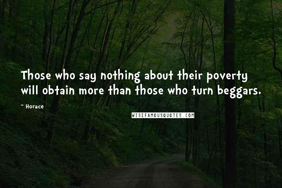 Horace Quotes: Those who say nothing about their poverty will obtain more than those who turn beggars.