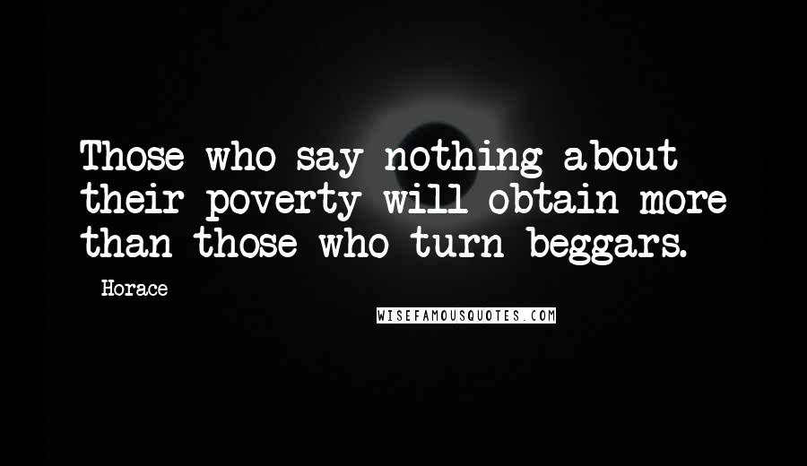 Horace Quotes: Those who say nothing about their poverty will obtain more than those who turn beggars.