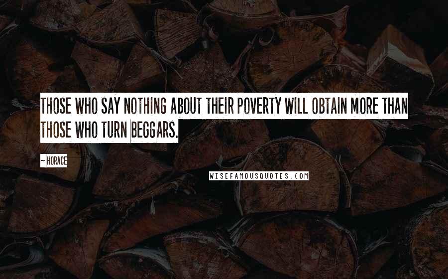 Horace Quotes: Those who say nothing about their poverty will obtain more than those who turn beggars.