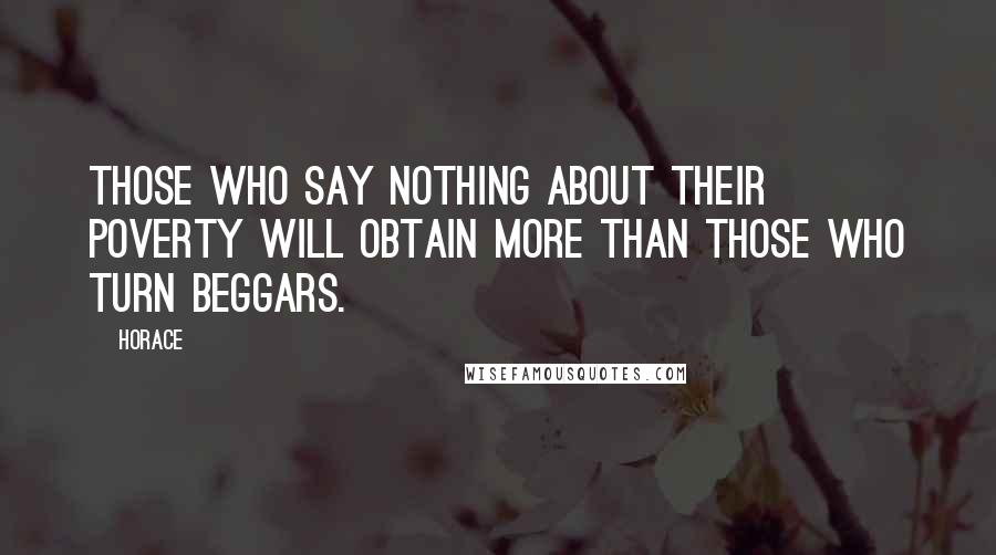 Horace Quotes: Those who say nothing about their poverty will obtain more than those who turn beggars.