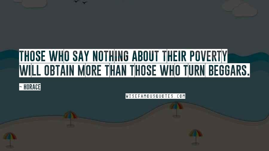 Horace Quotes: Those who say nothing about their poverty will obtain more than those who turn beggars.