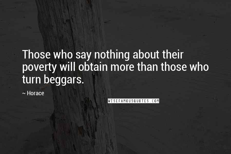 Horace Quotes: Those who say nothing about their poverty will obtain more than those who turn beggars.