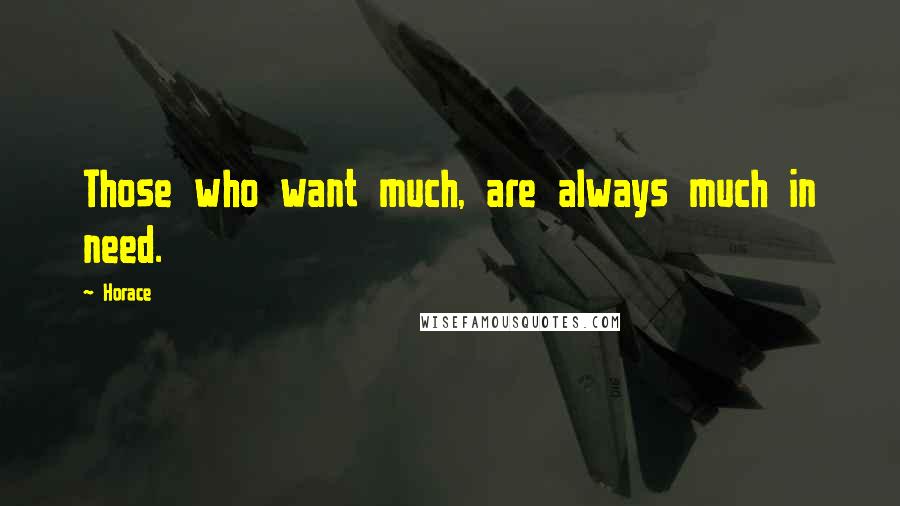 Horace Quotes: Those who want much, are always much in need.