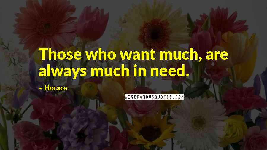 Horace Quotes: Those who want much, are always much in need.