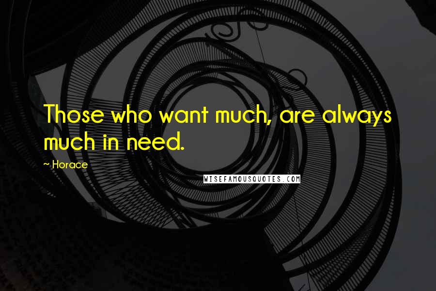 Horace Quotes: Those who want much, are always much in need.