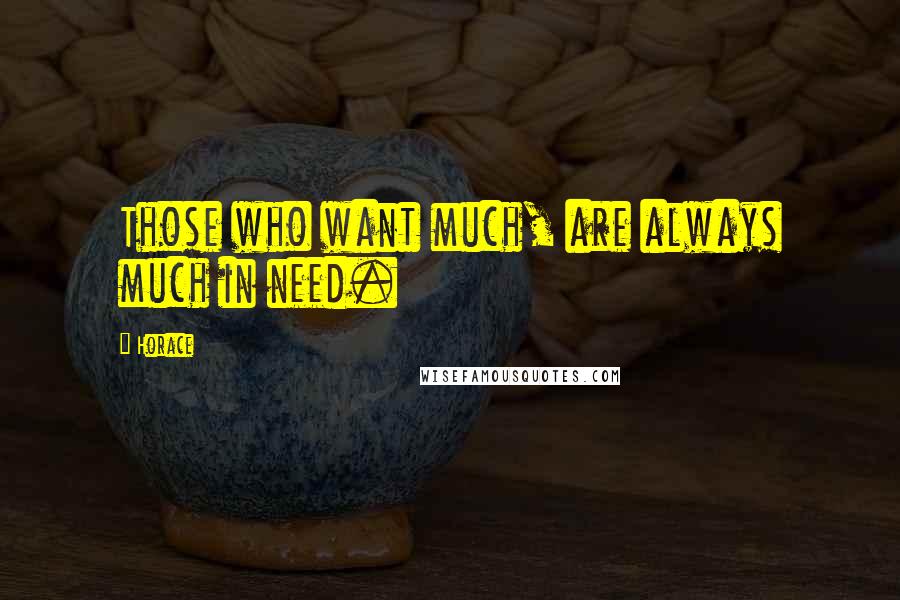 Horace Quotes: Those who want much, are always much in need.