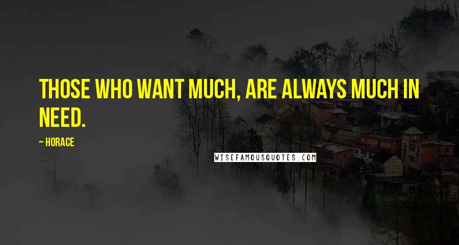 Horace Quotes: Those who want much, are always much in need.