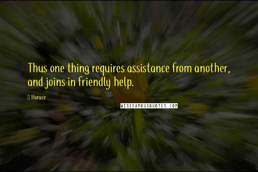 Horace Quotes: Thus one thing requires assistance from another, and joins in friendly help.