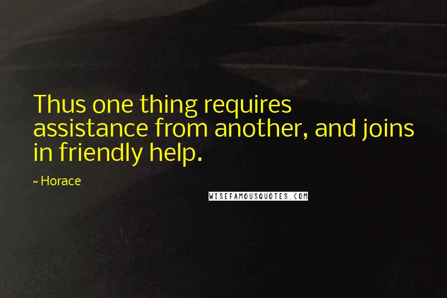 Horace Quotes: Thus one thing requires assistance from another, and joins in friendly help.