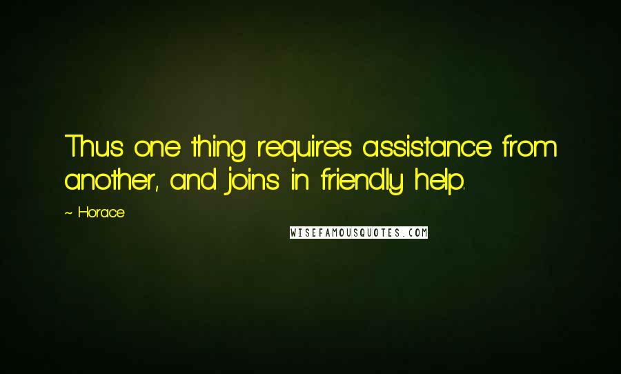 Horace Quotes: Thus one thing requires assistance from another, and joins in friendly help.