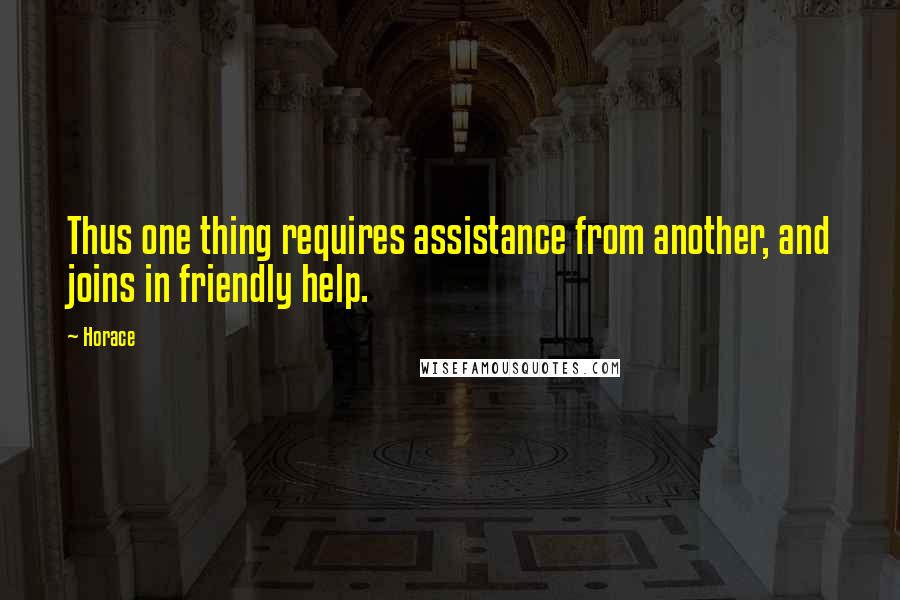 Horace Quotes: Thus one thing requires assistance from another, and joins in friendly help.