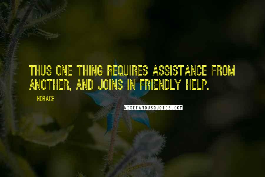 Horace Quotes: Thus one thing requires assistance from another, and joins in friendly help.