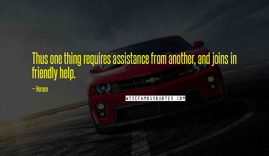 Horace Quotes: Thus one thing requires assistance from another, and joins in friendly help.