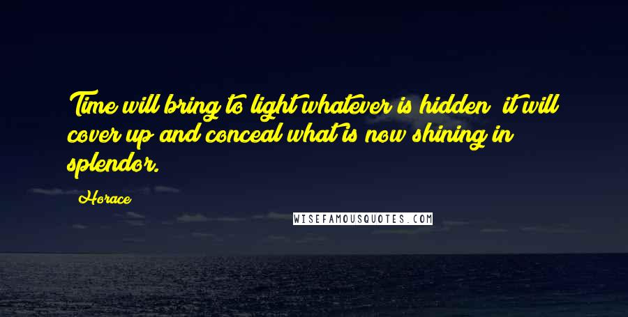 Horace Quotes: Time will bring to light whatever is hidden; it will cover up and conceal what is now shining in splendor.