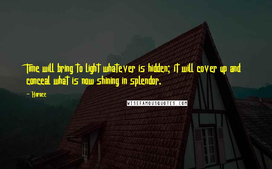 Horace Quotes: Time will bring to light whatever is hidden; it will cover up and conceal what is now shining in splendor.