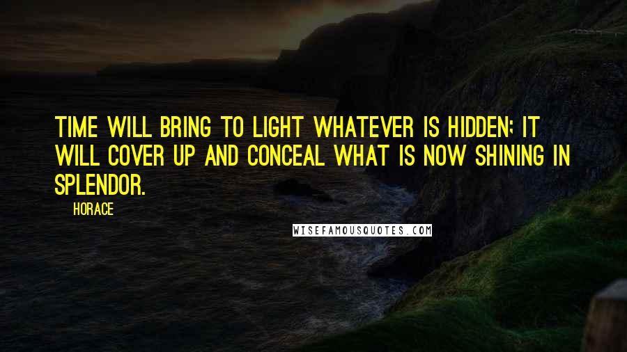 Horace Quotes: Time will bring to light whatever is hidden; it will cover up and conceal what is now shining in splendor.