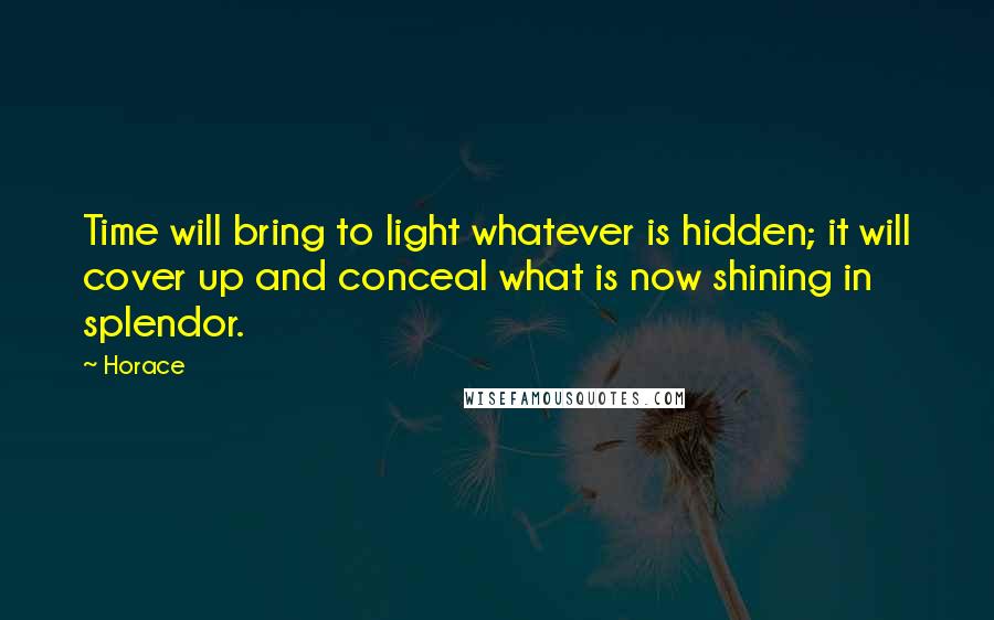 Horace Quotes: Time will bring to light whatever is hidden; it will cover up and conceal what is now shining in splendor.