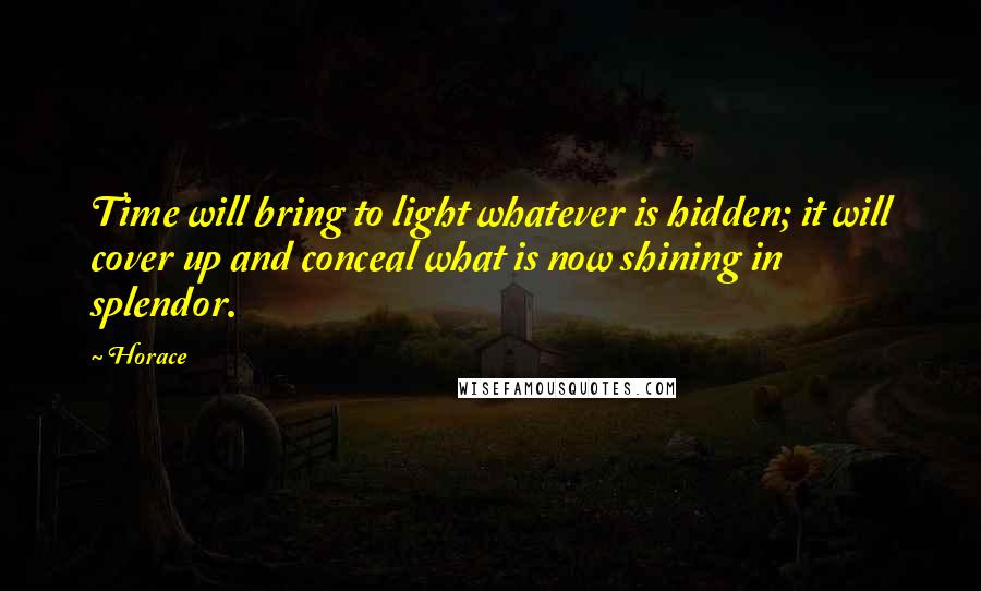 Horace Quotes: Time will bring to light whatever is hidden; it will cover up and conceal what is now shining in splendor.