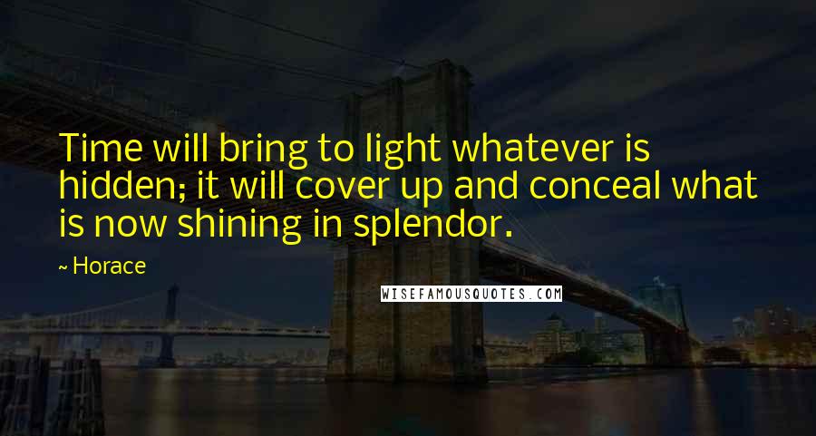 Horace Quotes: Time will bring to light whatever is hidden; it will cover up and conceal what is now shining in splendor.