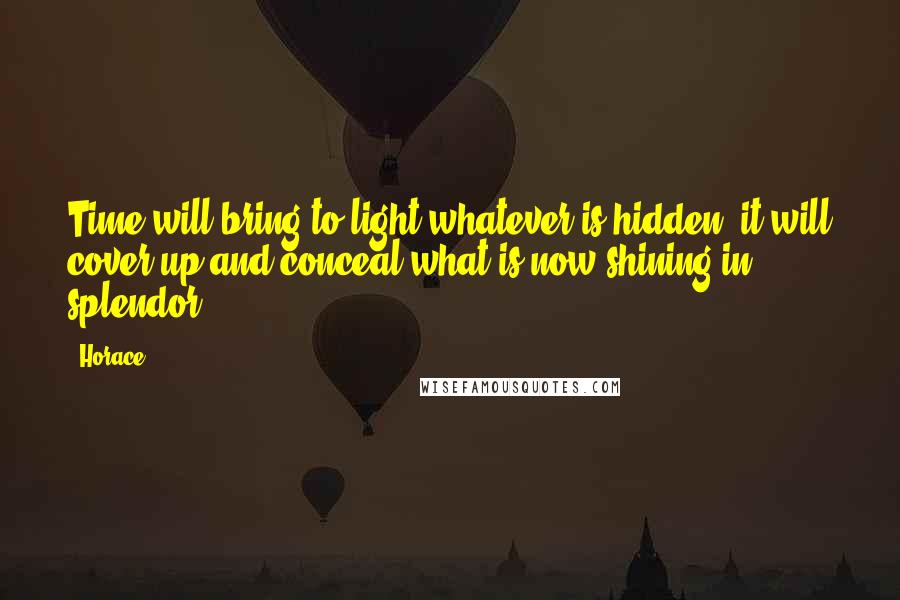 Horace Quotes: Time will bring to light whatever is hidden; it will cover up and conceal what is now shining in splendor.