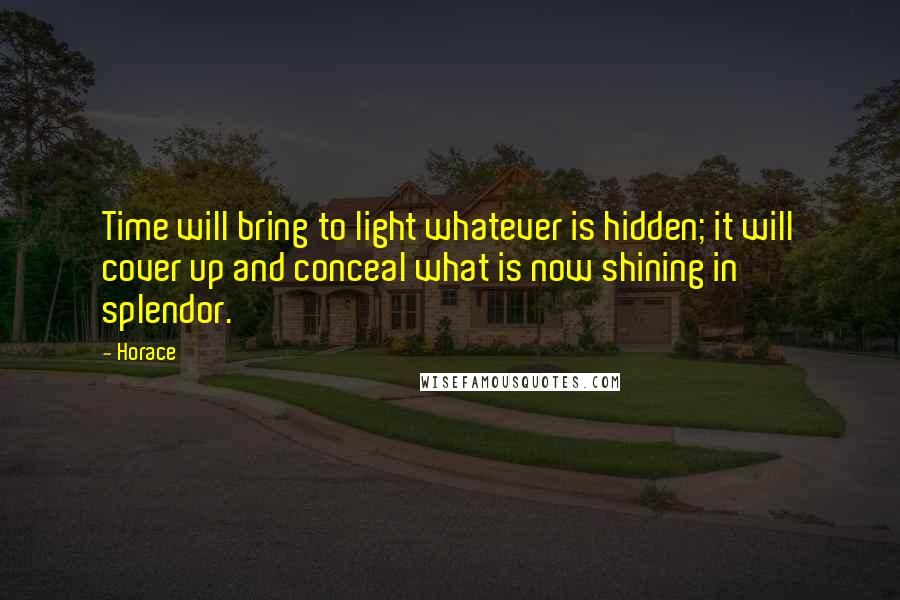 Horace Quotes: Time will bring to light whatever is hidden; it will cover up and conceal what is now shining in splendor.