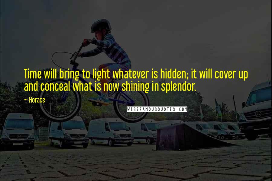 Horace Quotes: Time will bring to light whatever is hidden; it will cover up and conceal what is now shining in splendor.