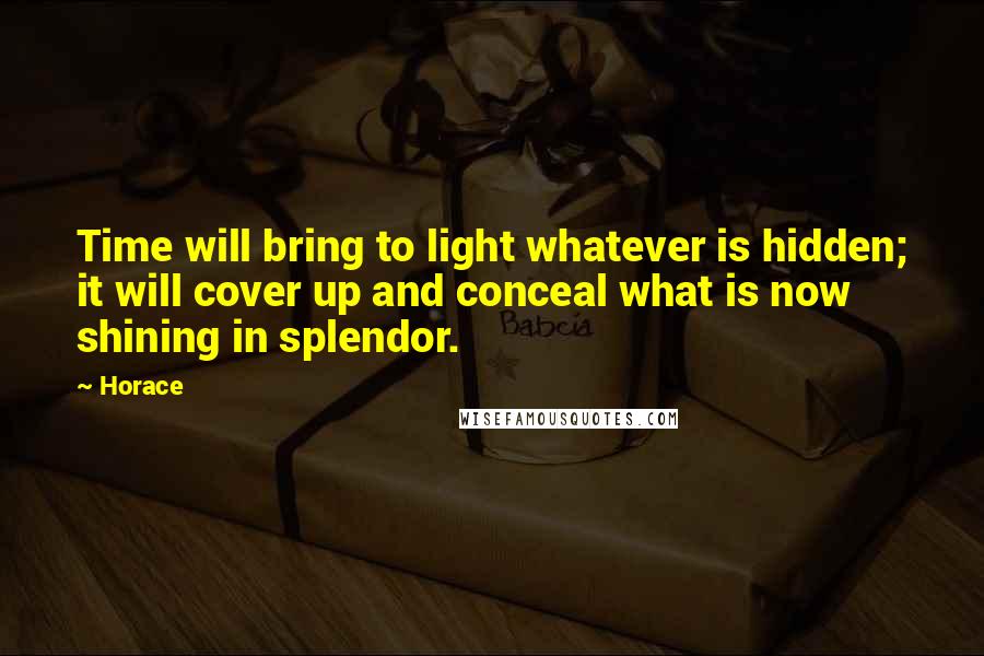 Horace Quotes: Time will bring to light whatever is hidden; it will cover up and conceal what is now shining in splendor.