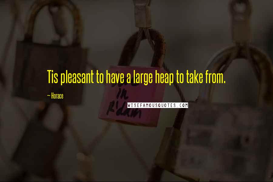 Horace Quotes: Tis pleasant to have a large heap to take from.